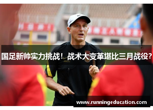 国足新帅实力挑战！战术大变革堪比三月战役？