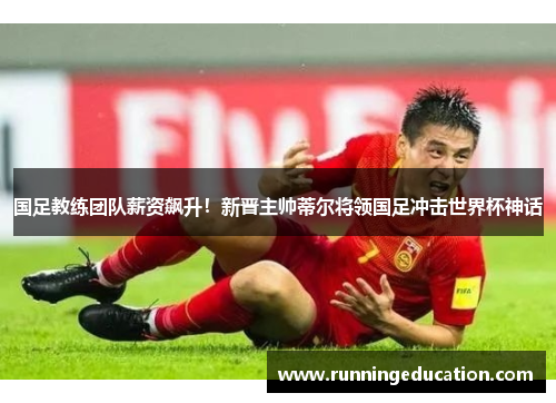 国足教练团队薪资飙升！新晋主帅蒂尔将领国足冲击世界杯神话